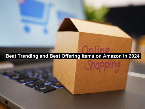 Beat Trending and Best Offering Items on Amazon in 2024
